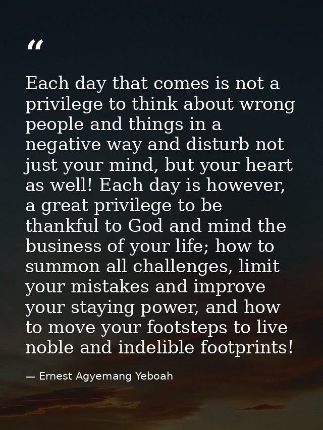 Each day that comes is not a privilege to think about wrong people and things in a negative way and disturb not just you — Ernest Agyemang Yeboah
