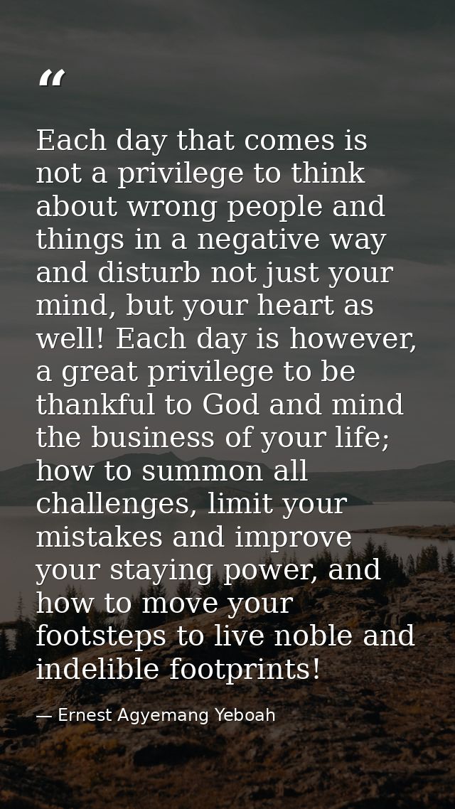 Each day that comes is not a privilege to think about wrong people and things in a negative way and disturb not just you — Ernest Agyemang Yeboah