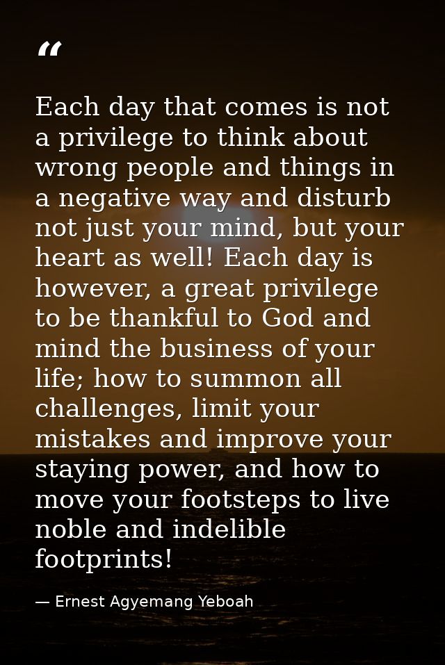 Each day that comes is not a privilege to think about wrong people and things in a negative way and disturb not just you — Ernest Agyemang Yeboah