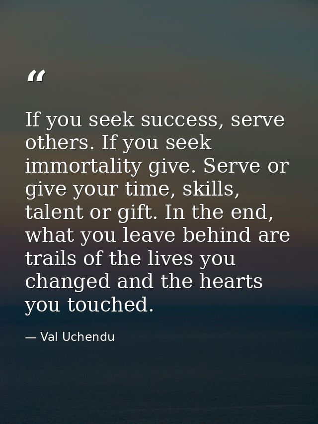 If you seek success, serve others. If you seek immortality give. Serve or give your time, skills, talent or gift. In the — Val Uchendu