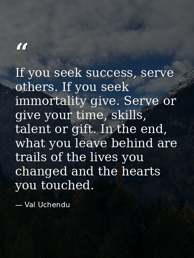 If you seek success, serve others. If you seek immortality give. Serve or give your time, skills, talent or gift. In the — Val Uchendu