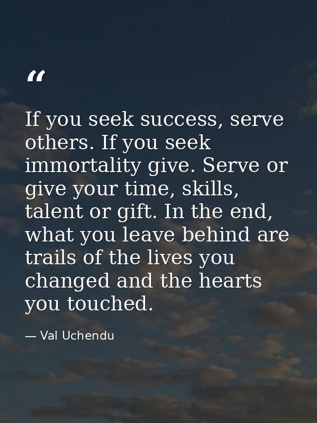 If you seek success, serve others. If you seek immortality give. Serve or give your time, skills, talent or gift. In the — Val Uchendu