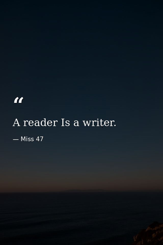 A reader Is a writer. — Miss 47