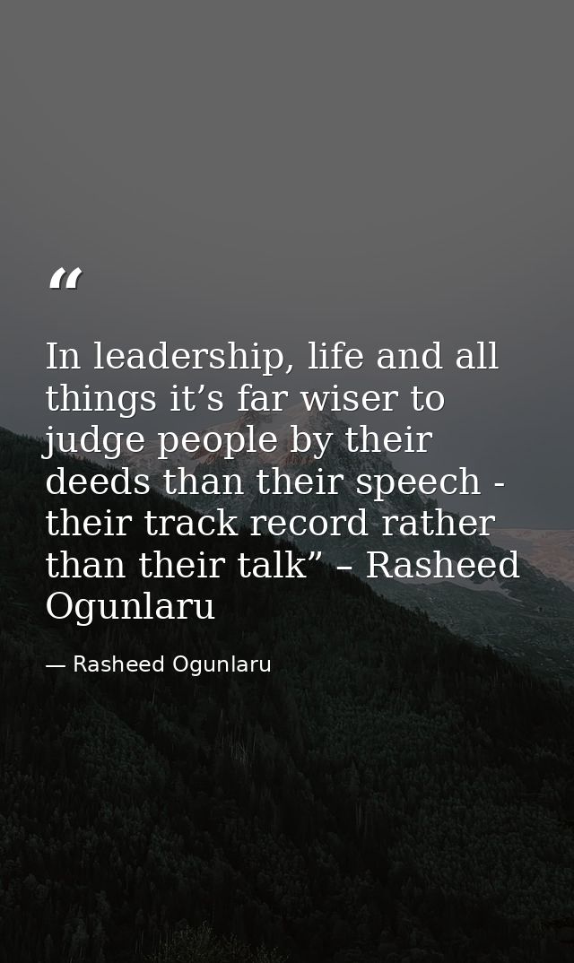 In leadership, life and all things it’s far wiser to judge people by their deeds than their speech - their track record  — Rasheed Ogunlaru