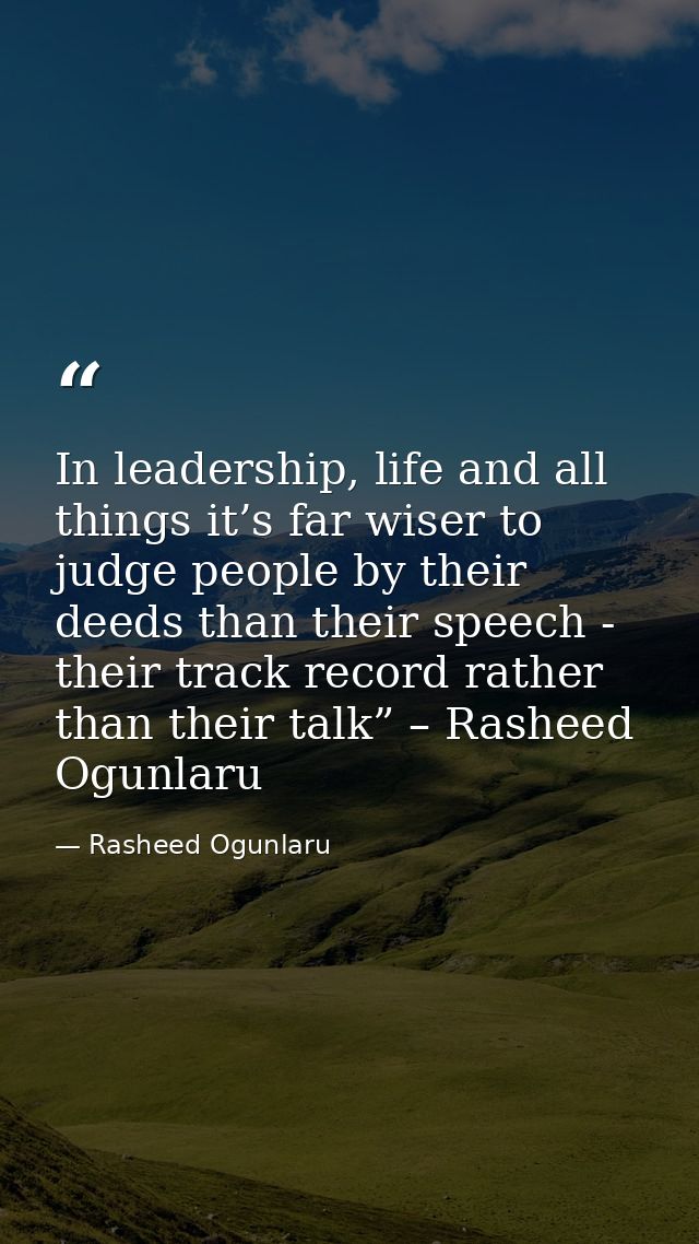 In leadership, life and all things it’s far wiser to judge people by their deeds than their speech - their track record  — Rasheed Ogunlaru