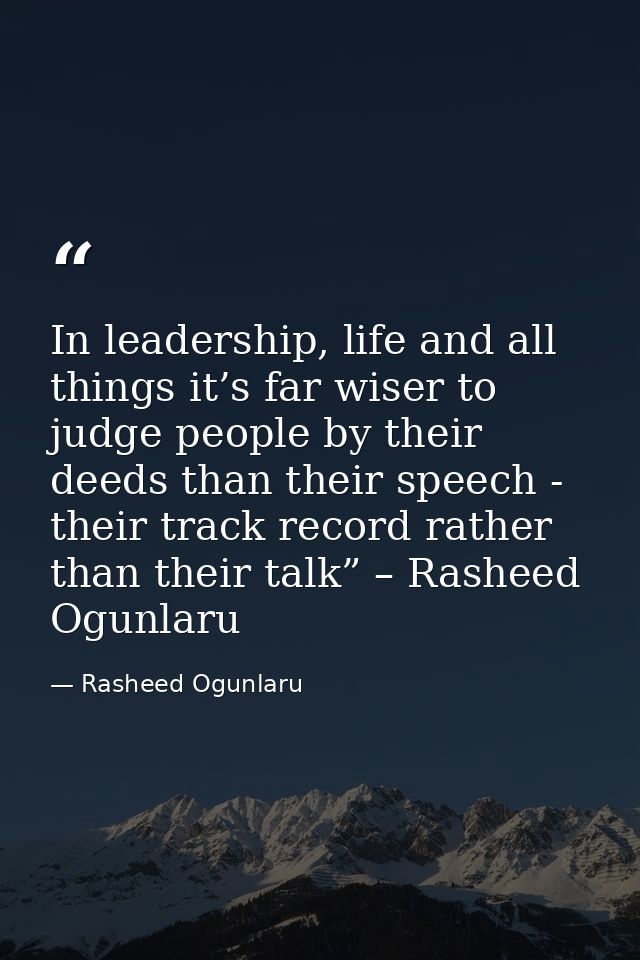 In leadership, life and all things it’s far wiser to judge people by their deeds than their speech - their track record  — Rasheed Ogunlaru
