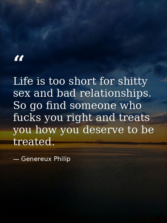 Life is too short for shitty sex and bad relationships. So go find someone who fucks you right and treats you how you de — Genereux Philip