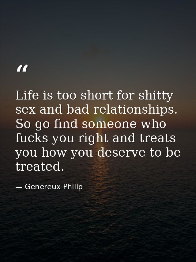 Life is too short for shitty sex and bad relationships. So go find someone who fucks you right and treats you how you de — Genereux Philip