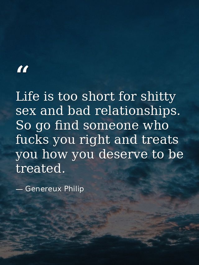 Life is too short for shitty sex and bad relationships. So go find someone who fucks you right and treats you how you de — Genereux Philip