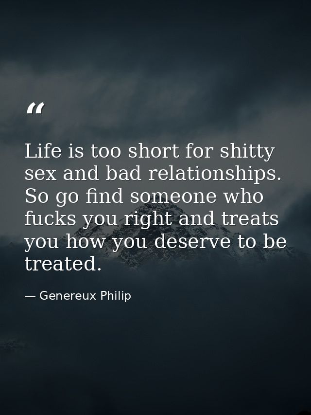 Life is too short for shitty sex and bad relationships. So go find someone who fucks you right and treats you how you de — Genereux Philip
