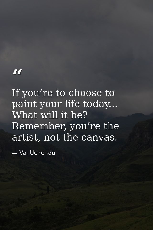 If you’re to choose to paint your life today... What will it be? Remember, you’re the artist, not the canvas. — Val Uchendu