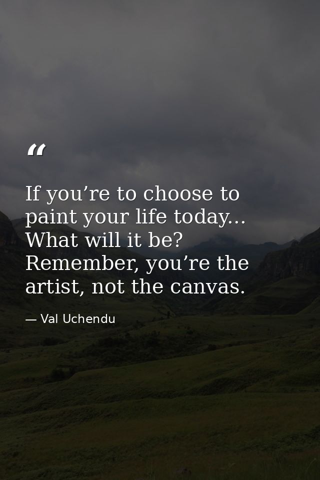 If you’re to choose to paint your life today... What will it be? Remember, you’re the artist, not the canvas. — Val Uchendu