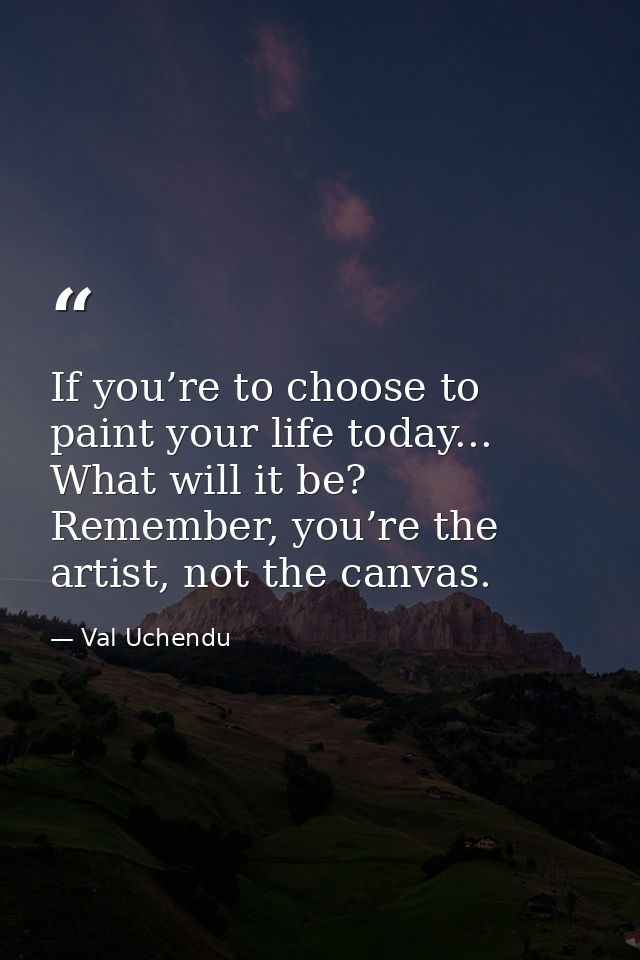 If you’re to choose to paint your life today... What will it be? Remember, you’re the artist, not the canvas. — Val Uchendu