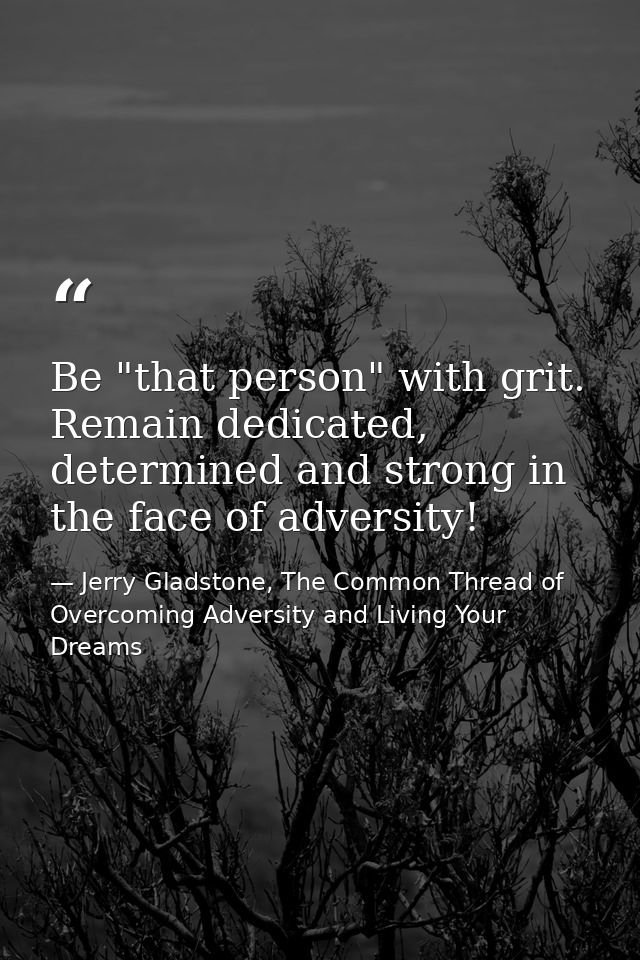 Be "that person" with grit. Remain dedicated, determined and strong in the face of adversity! — Jerry Gladstone, The Common Thread of Overcoming Adversity and Living Your Dreams