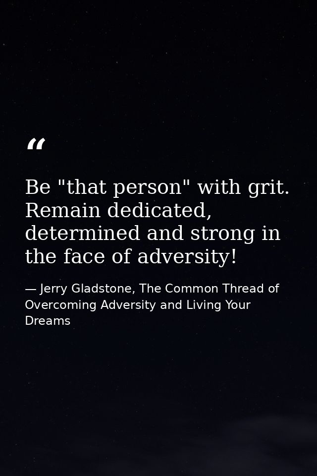 Be "that person" with grit. Remain dedicated, determined and strong in the face of adversity! — Jerry Gladstone, The Common Thread of Overcoming Adversity and Living Your Dreams