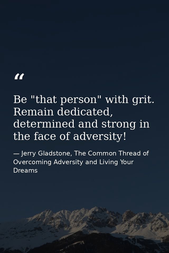 Be "that person" with grit. Remain dedicated, determined and strong in the face of adversity! — Jerry Gladstone, The Common Thread of Overcoming Adversity and Living Your Dreams
