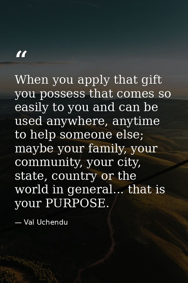 When you apply that gift you possess that comes so easily to you and can be used anywhere, anytime to help someone else; — Val Uchendu