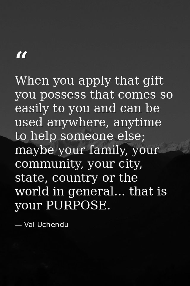 When you apply that gift you possess that comes so easily to you and can be used anywhere, anytime to help someone else; — Val Uchendu