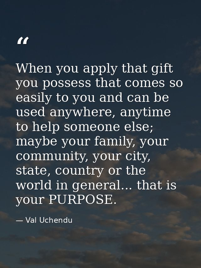 When you apply that gift you possess that comes so easily to you and can be used anywhere, anytime to help someone else; — Val Uchendu