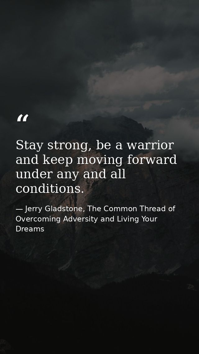 Stay strong, be a warrior and keep moving forward under any and all conditions. — Jerry Gladstone, The Common Thread of Overcoming Adversity and Living Your Dreams