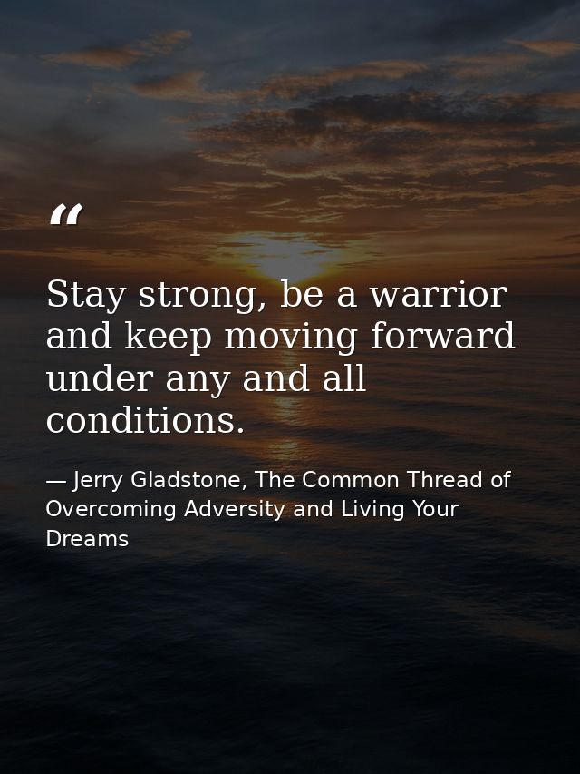 Stay strong, be a warrior and keep moving forward under any and all conditions. — Jerry Gladstone, The Common Thread of Overcoming Adversity and Living Your Dreams