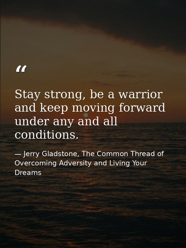 Stay strong, be a warrior and keep moving forward under any and all conditions. — Jerry Gladstone, The Common Thread of Overcoming Adversity and Living Your Dreams