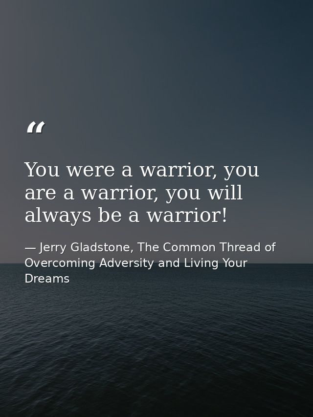 You were a warrior, you are a warrior, you will always be a warrior! — Jerry Gladstone, The Common Thread of Overcoming Adversity and Living Your Dreams