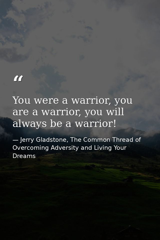 You were a warrior, you are a warrior, you will always be a warrior! — Jerry Gladstone, The Common Thread of Overcoming Adversity and Living Your Dreams