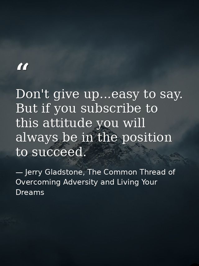 Don't give up...easy to say. But if you subscribe to this attitude you will always be in the position to succeed. — Jerry Gladstone, The Common Thread of Overcoming Adversity and Living Your Dreams