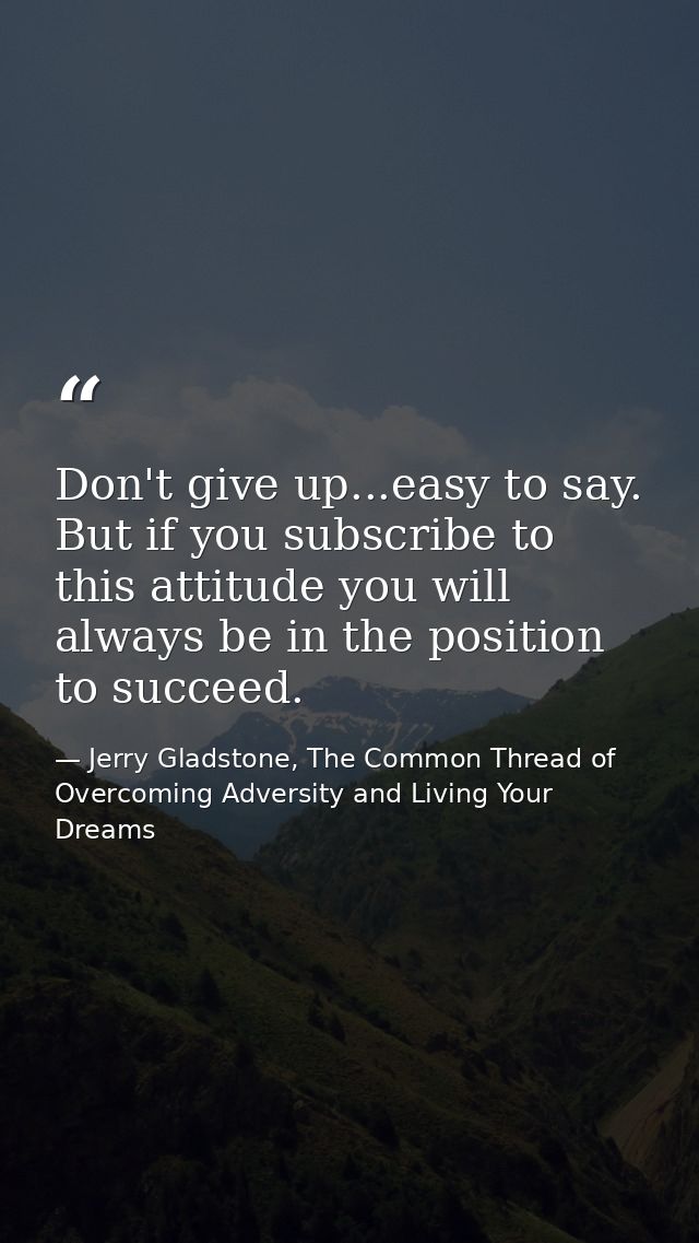 Don't give up...easy to say. But if you subscribe to this attitude you will always be in the position to succeed. — Jerry Gladstone, The Common Thread of Overcoming Adversity and Living Your Dreams