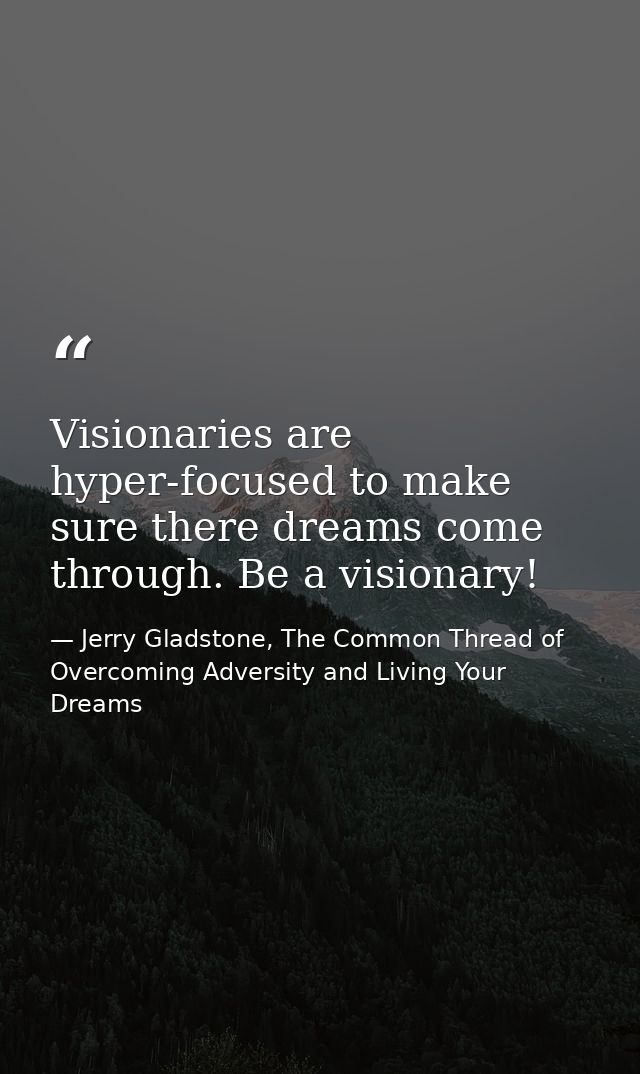 Visionaries are hyper-focused to make sure there dreams come through. Be a visionary! — Jerry Gladstone, The Common Thread of Overcoming Adversity and Living Your Dreams