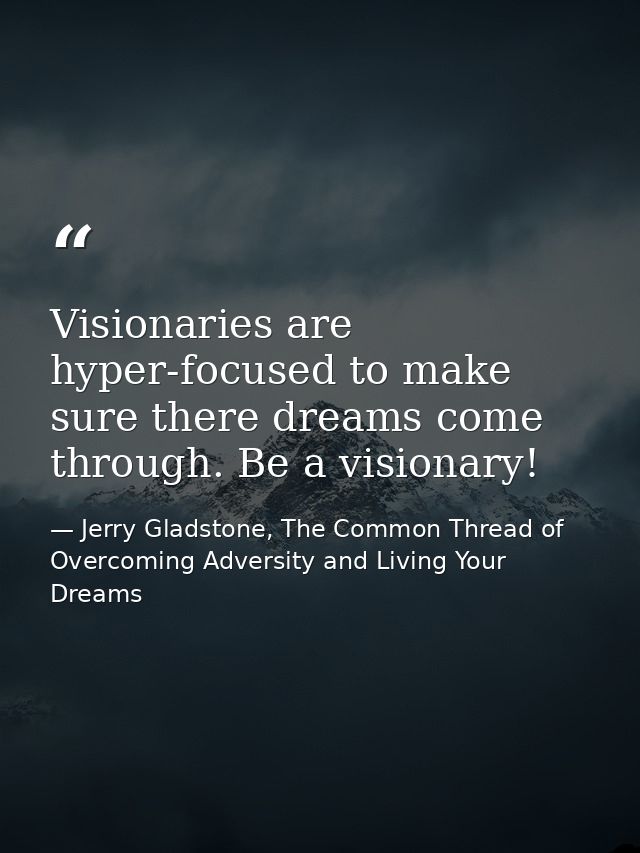 Visionaries are hyper-focused to make sure there dreams come through. Be a visionary! — Jerry Gladstone, The Common Thread of Overcoming Adversity and Living Your Dreams