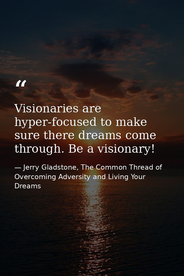 Visionaries are hyper-focused to make sure there dreams come through. Be a visionary! — Jerry Gladstone, The Common Thread of Overcoming Adversity and Living Your Dreams
