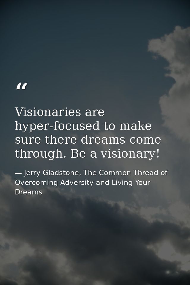 Visionaries are hyper-focused to make sure there dreams come through. Be a visionary! — Jerry Gladstone, The Common Thread of Overcoming Adversity and Living Your Dreams