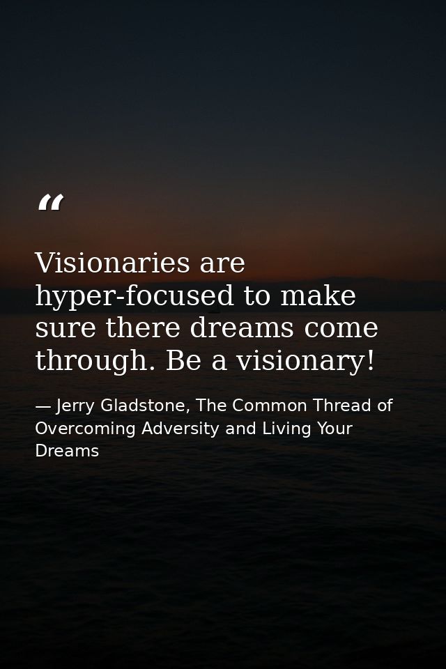 Visionaries are hyper-focused to make sure there dreams come through. Be a visionary! — Jerry Gladstone, The Common Thread of Overcoming Adversity and Living Your Dreams