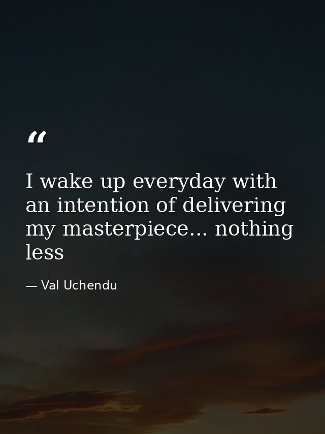 I wake up everyday with an intention of delivering my masterpiece... nothing less — Val Uchendu