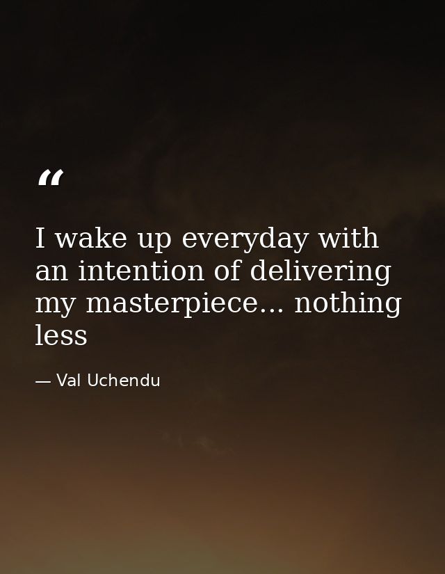 I wake up everyday with an intention of delivering my masterpiece... nothing less — Val Uchendu