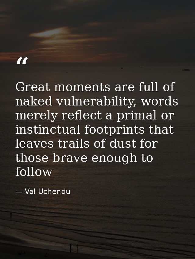 Great moments are full of naked vulnerability, words merely reflect a primal or instinctual footprints that leaves trail — Val Uchendu