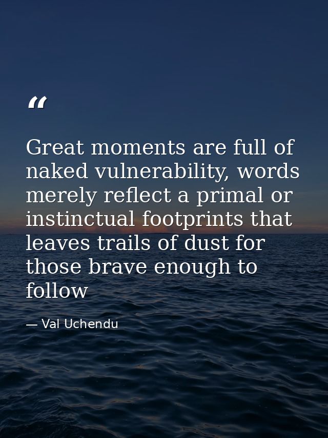 Great moments are full of naked vulnerability, words merely reflect a primal or instinctual footprints that leaves trail — Val Uchendu