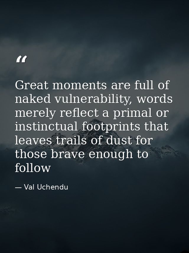 Great moments are full of naked vulnerability, words merely reflect a primal or instinctual footprints that leaves trail — Val Uchendu