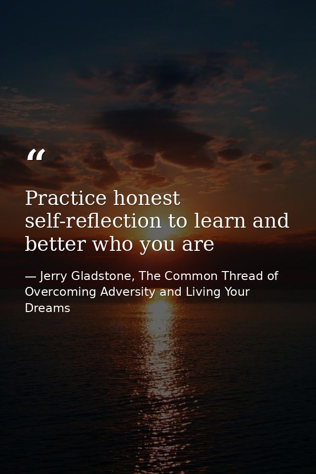 Practice honest self-reflection to learn and better who you are — Jerry Gladstone, The Common Thread of Overcoming Adversity and Living Your Dreams