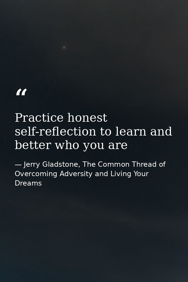 Practice honest self-reflection to learn and better who you are — Jerry Gladstone, The Common Thread of Overcoming Adversity and Living Your Dreams