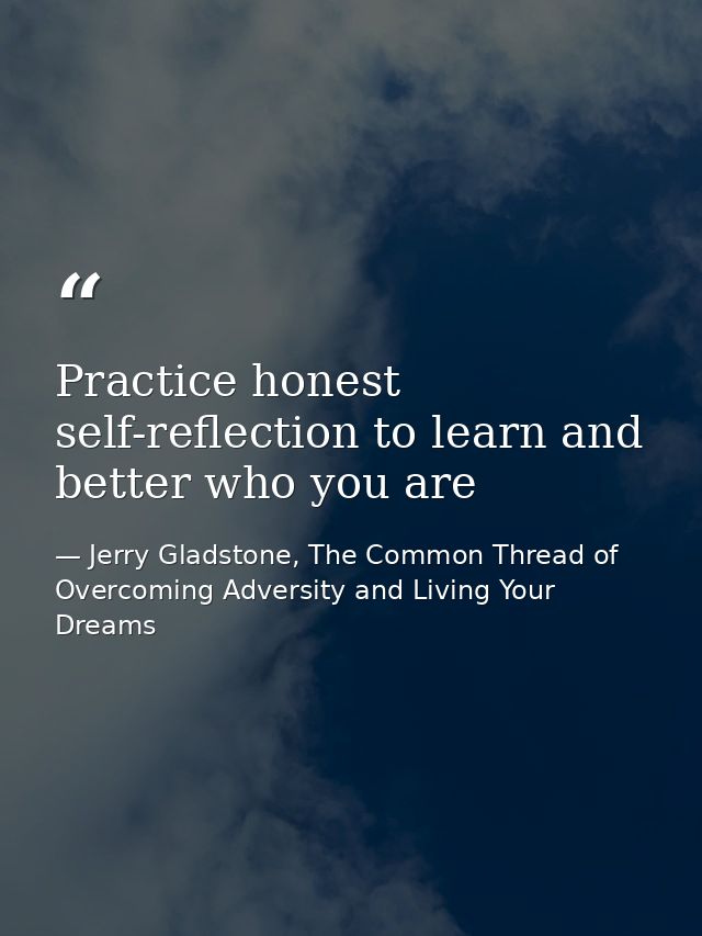 Practice honest self-reflection to learn and better who you are — Jerry Gladstone, The Common Thread of Overcoming Adversity and Living Your Dreams