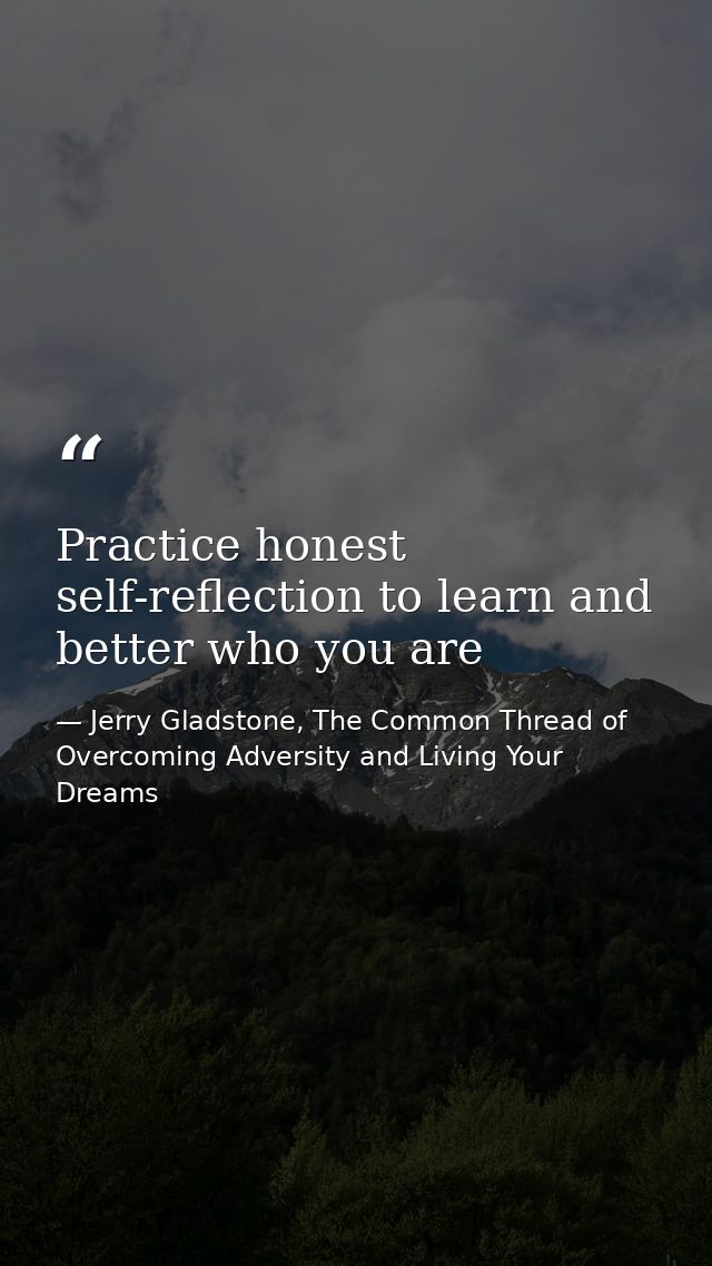 Practice honest self-reflection to learn and better who you are — Jerry Gladstone, The Common Thread of Overcoming Adversity and Living Your Dreams