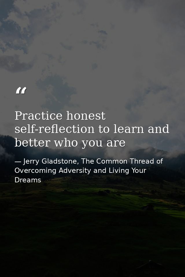 Practice honest self-reflection to learn and better who you are — Jerry Gladstone, The Common Thread of Overcoming Adversity and Living Your Dreams