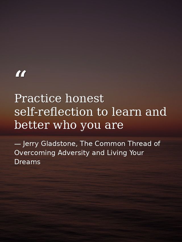 Practice honest self-reflection to learn and better who you are — Jerry Gladstone, The Common Thread of Overcoming Adversity and Living Your Dreams