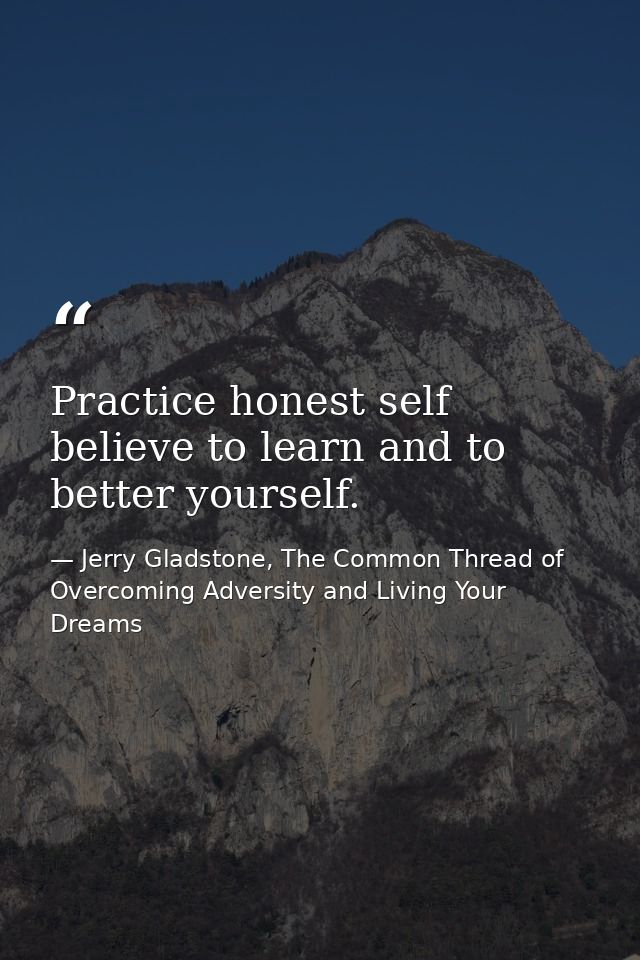 Practice honest self believe to learn and to better yourself. — Jerry Gladstone, The Common Thread of Overcoming Adversity and Living Your Dreams