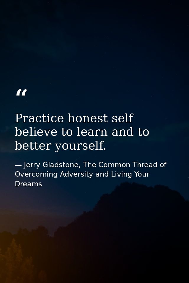 Practice honest self believe to learn and to better yourself. — Jerry Gladstone, The Common Thread of Overcoming Adversity and Living Your Dreams