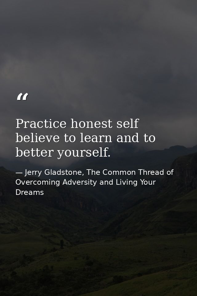 Practice honest self believe to learn and to better yourself. — Jerry Gladstone, The Common Thread of Overcoming Adversity and Living Your Dreams