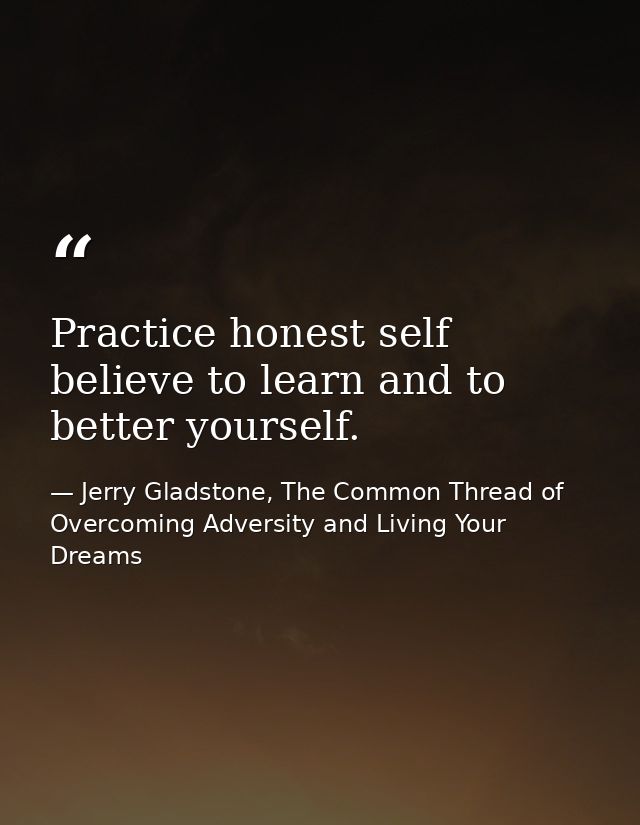 Practice honest self believe to learn and to better yourself. — Jerry Gladstone, The Common Thread of Overcoming Adversity and Living Your Dreams